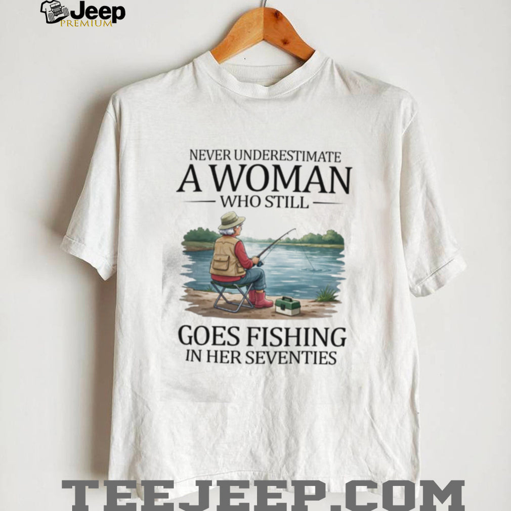 Never Underestimate A Woman Who Still Goes Fishing In Her Seventies T Shirt