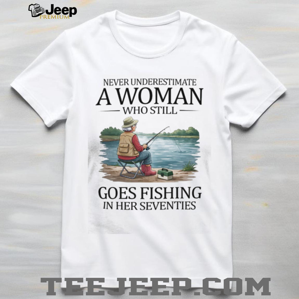 Never Underestimate A Woman Who Still Goes Fishing In Her Seventies T Shirt
