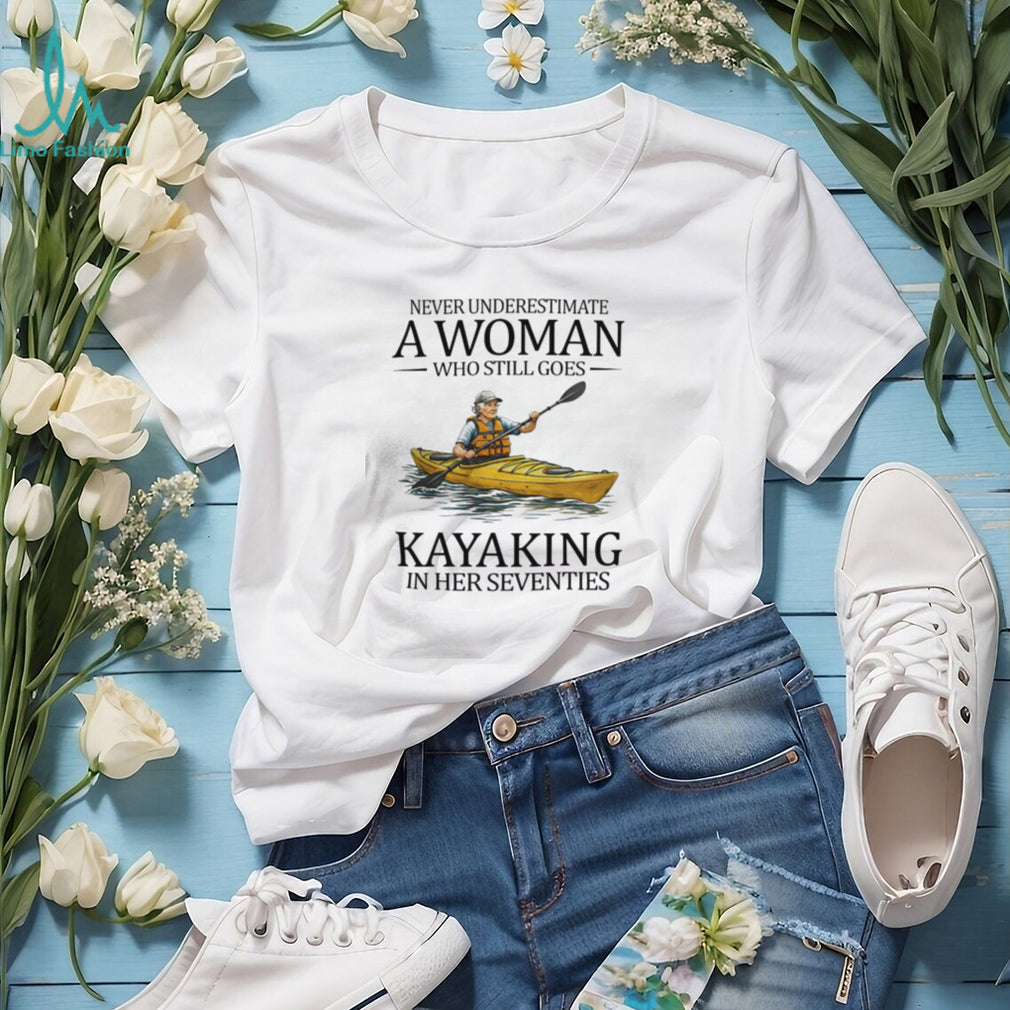 Never Underestimate A Woman Who Still Goes Kayaking In Her Seventies T Shirt