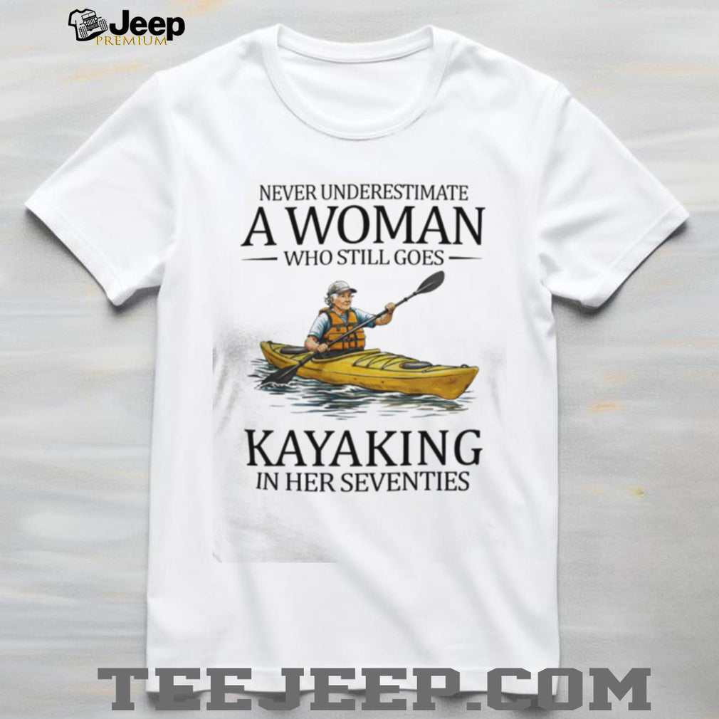 Never Underestimate A Woman Who Still Goes Kayaking In Her Seventies T Shirt