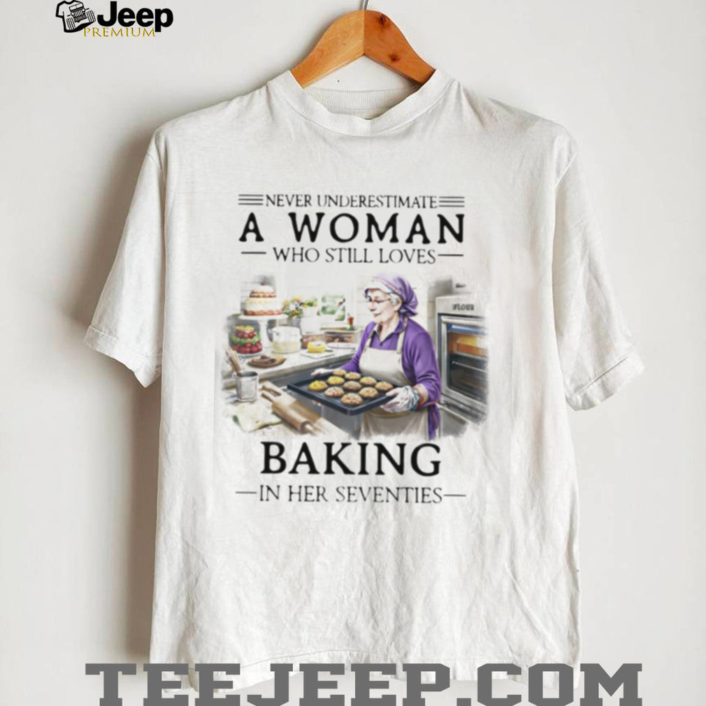 Never Underestimate A Woman Who Still Loves Baking In Her 70s Shirt