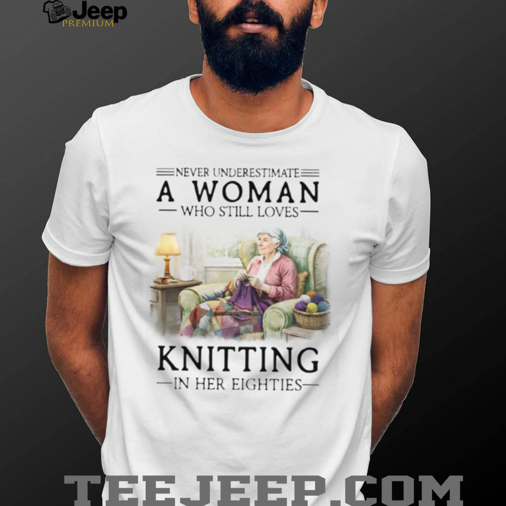 Never Underestimate A Woman Who Still Loves Knitting In Her Eighties T Shirt