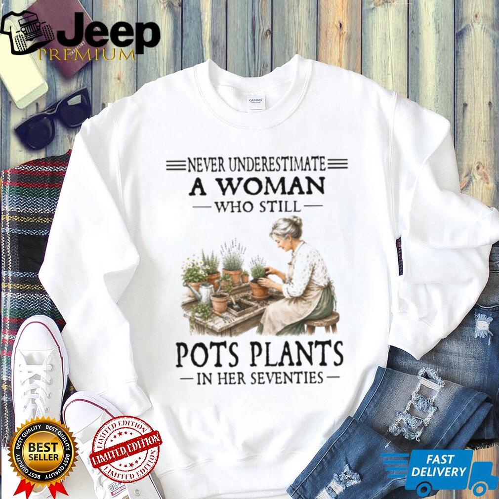 Never Underestimate A Woman Who Still Pots Plants In Her Seventies Gardening Shirt