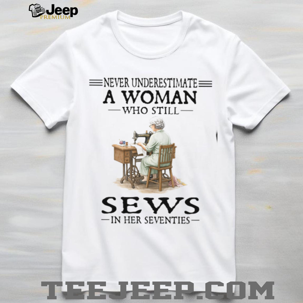 Never Underestimate A Woman Who Still Sews In Her Seventies Sewing Hobby T Shirt