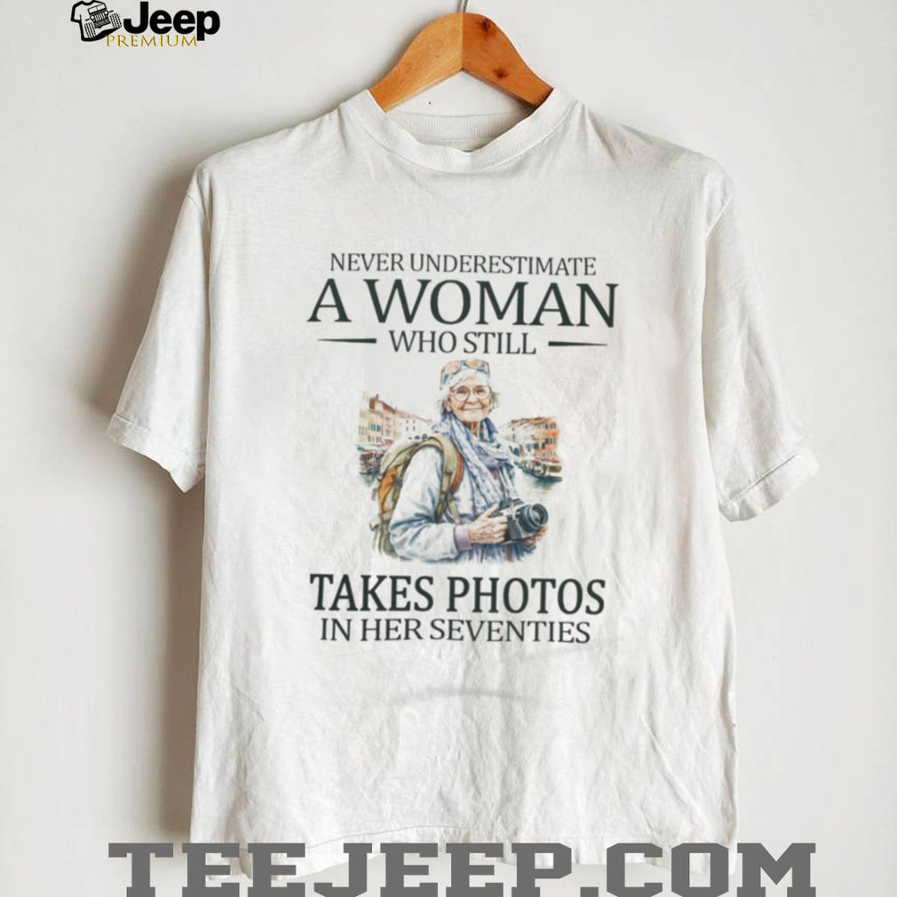 Never Underestimate A Woman Who Still Takes Photos In Her Seventies T Shirt