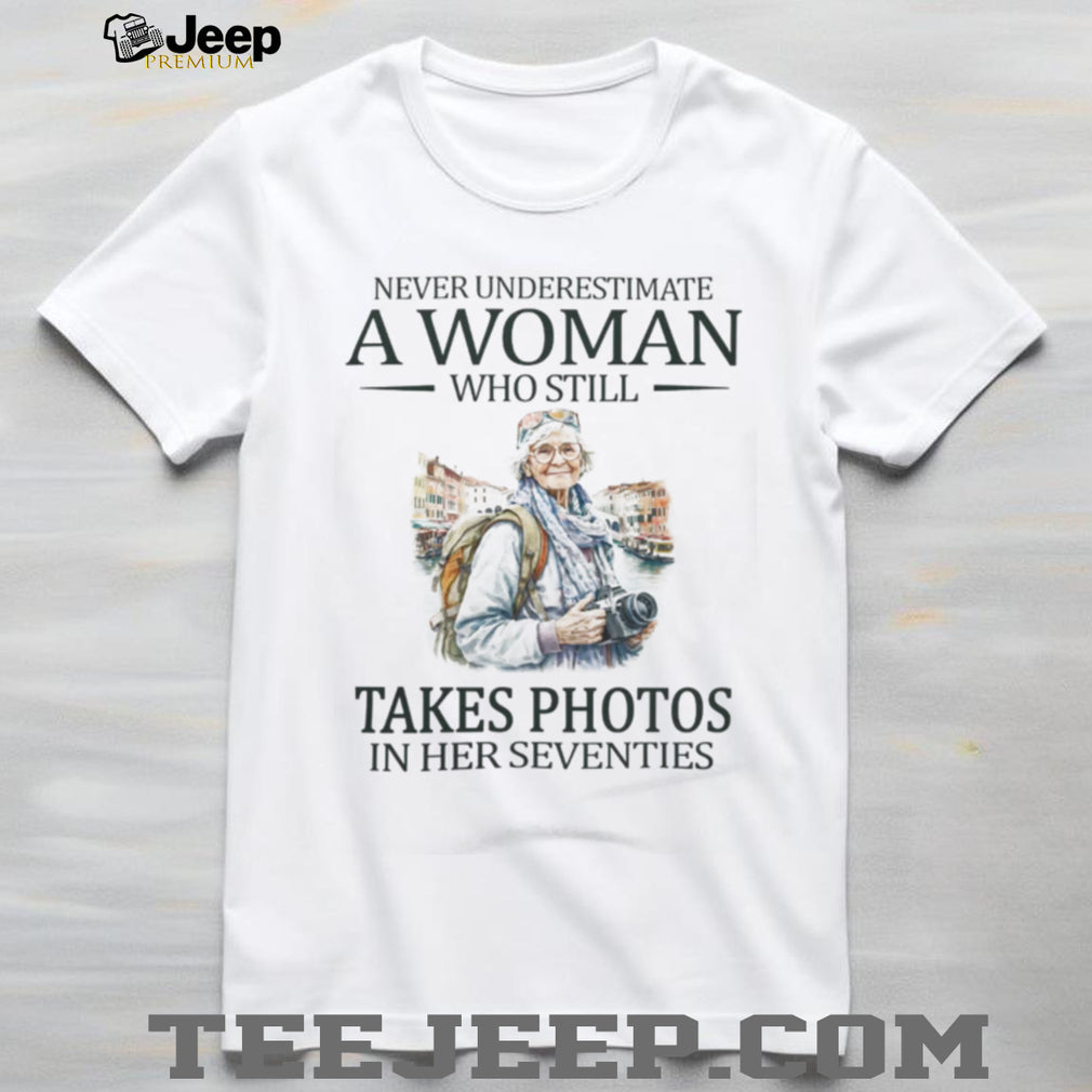 Never Underestimate A Woman Who Still Takes Photos In Her Seventies T Shirt