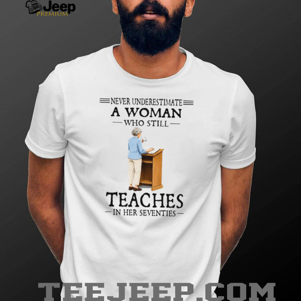 Never Underestimate A Woman Who Still Teaches In Her 70s Tee