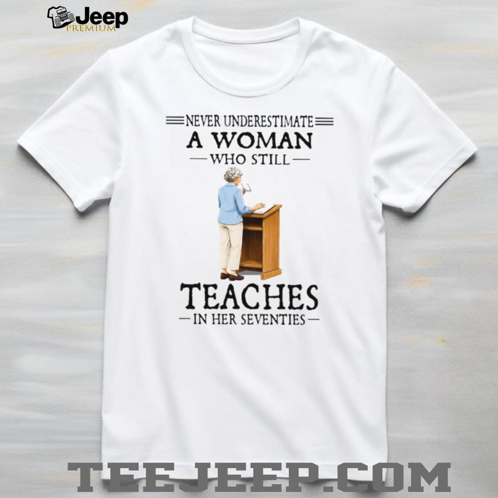 Never Underestimate A Woman Who Still Teaches In Her 70s Tee