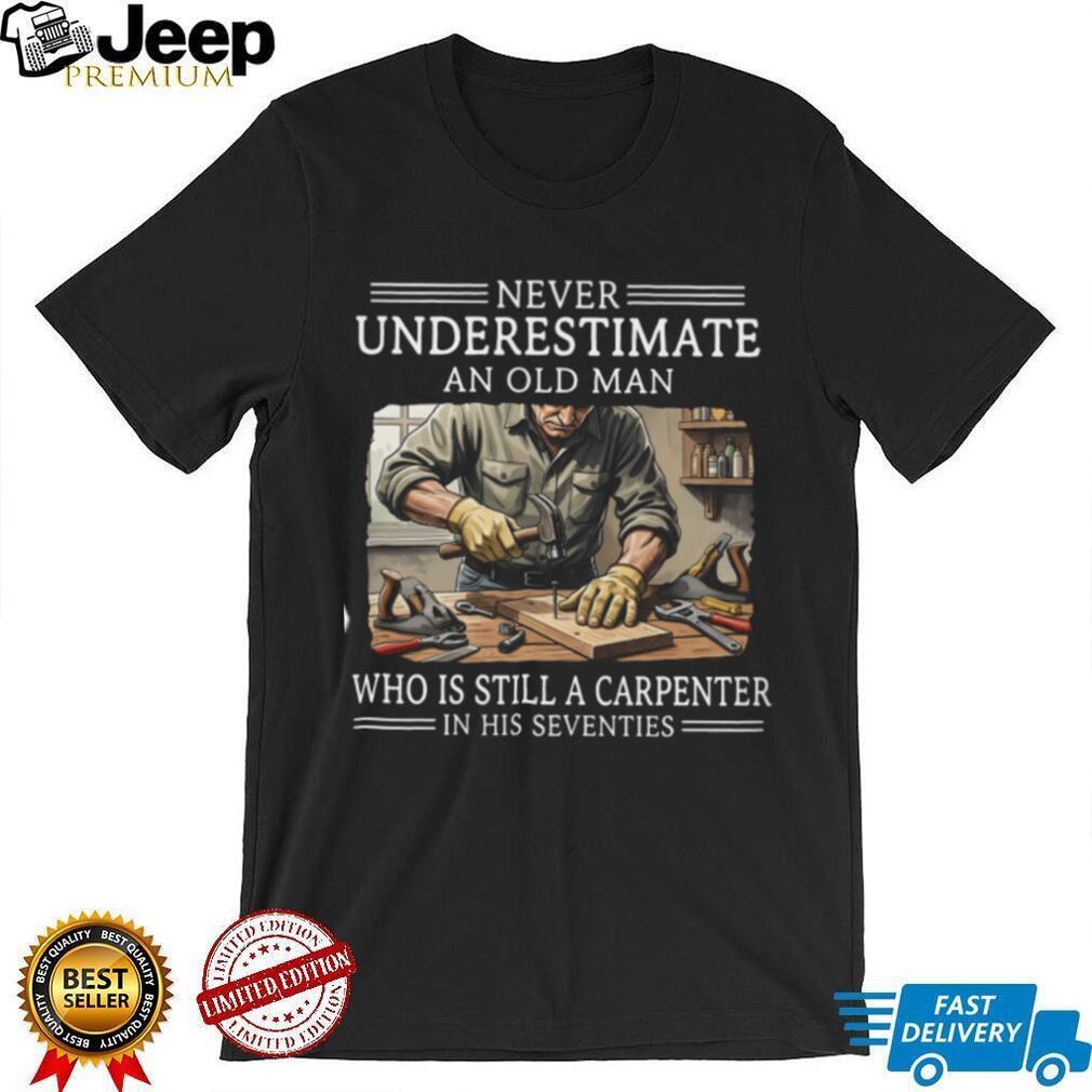 Never Underestimate An Old Man Carpenter In His Seventies Shirt