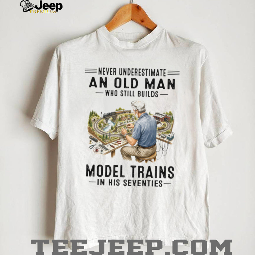 Never Underestimate An Old Man Who Builds Model Trains In His Seventies Shirt