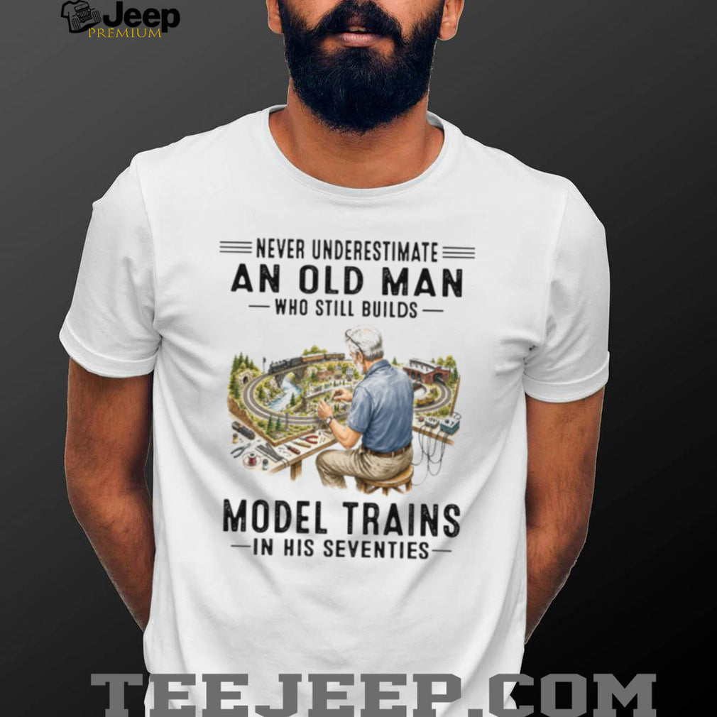 Never Underestimate An Old Man Who Builds Model Trains In His Seventies Shirt