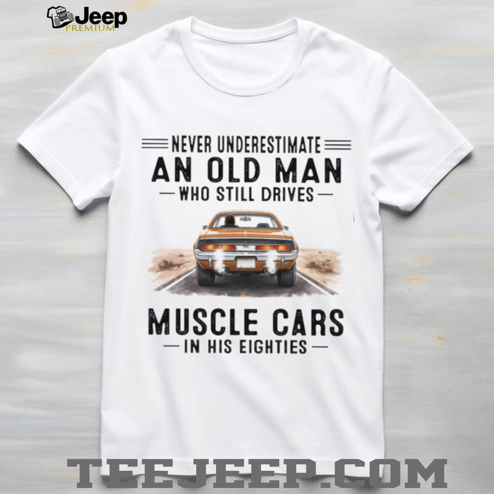 Never Underestimate An Old Man Who Drives Muscle Cars In His Eighties T Shirt
