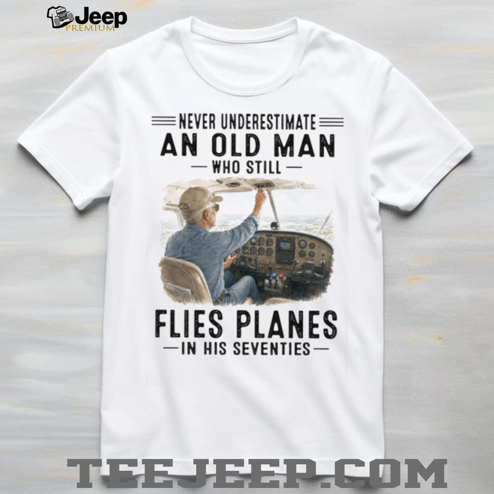 Never Underestimate An Old Man Who Flies Planes In His Seventies Pilot Aviation Shirt