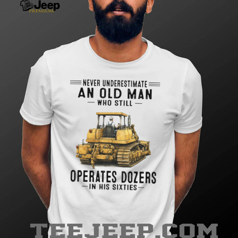 Never Underestimate An Old Man Who Operates Dozers In His Sixties T Shirt