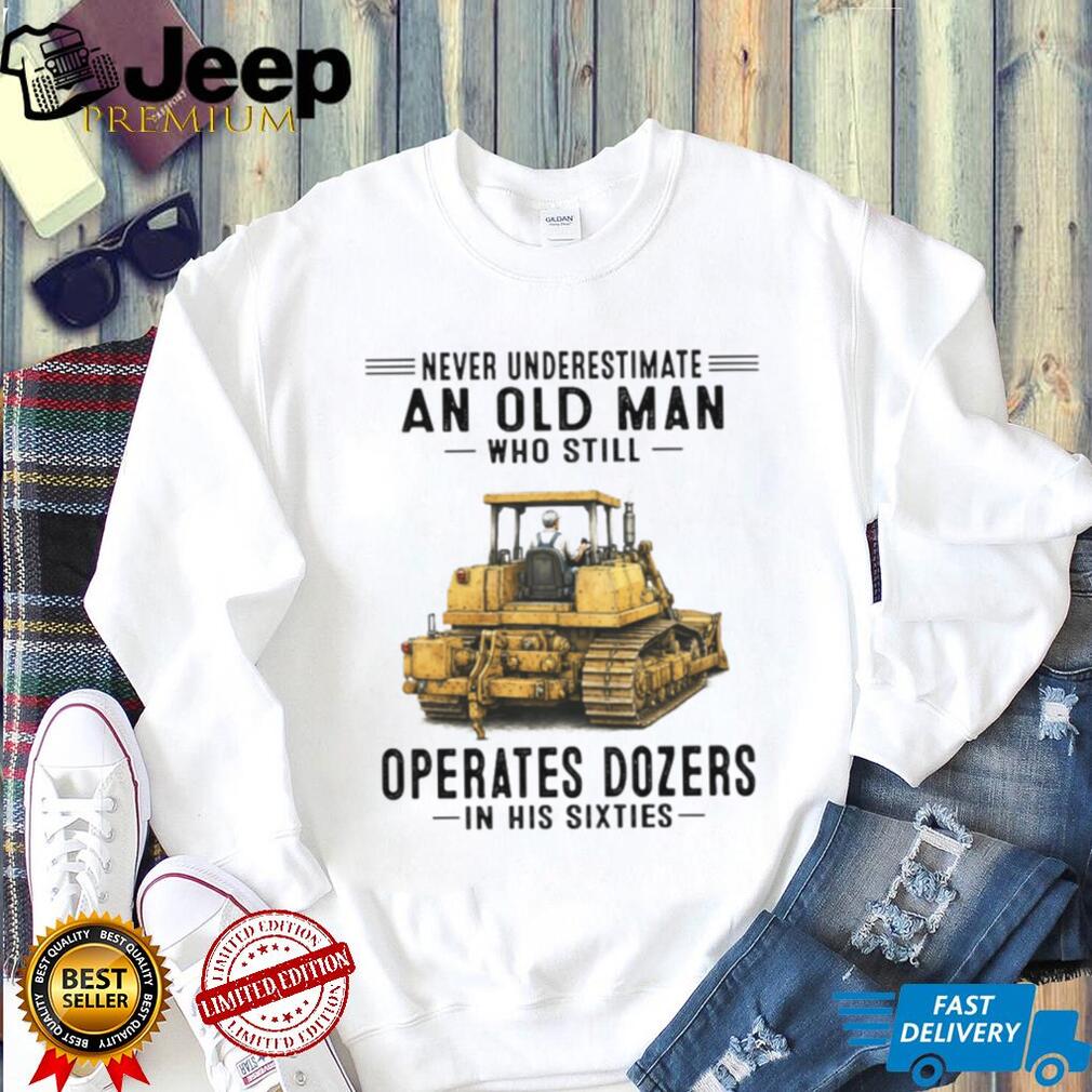 Never Underestimate An Old Man Who Operates Dozers In His Sixties T Shirt