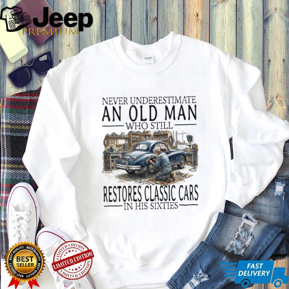 Never Underestimate An Old Man Who Restores Classic Cars In His Sixties T Shirt