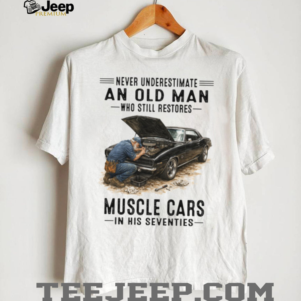 Never Underestimate An Old Man Who Restores Muscle Cars In His Seventies T Shirt