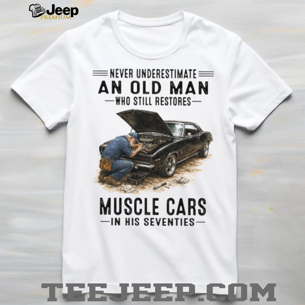 Never Underestimate An Old Man Who Restores Muscle Cars In His Seventies T Shirt