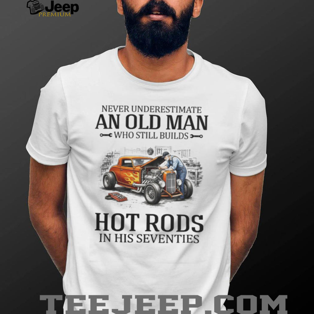 Never Underestimate An Old Man Who Still Builds Hot Rods In His Seventies T Shirt