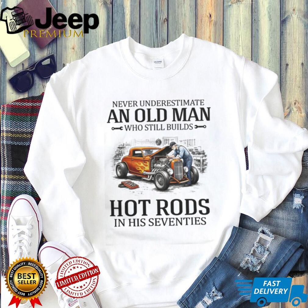Never Underestimate An Old Man Who Still Builds Hot Rods In His Seventies T Shirt
