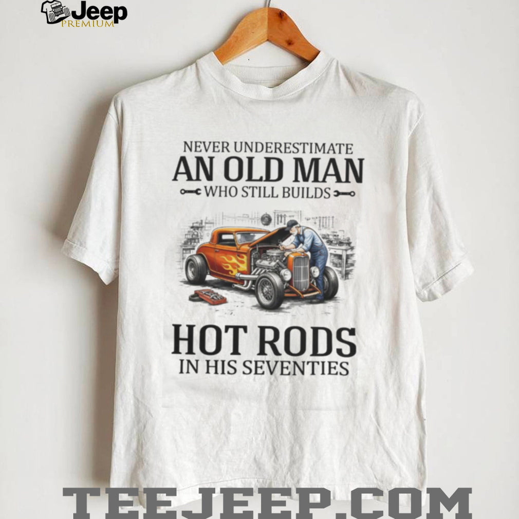 Never Underestimate An Old Man Who Still Builds Hot Rods In His Seventies T Shirt