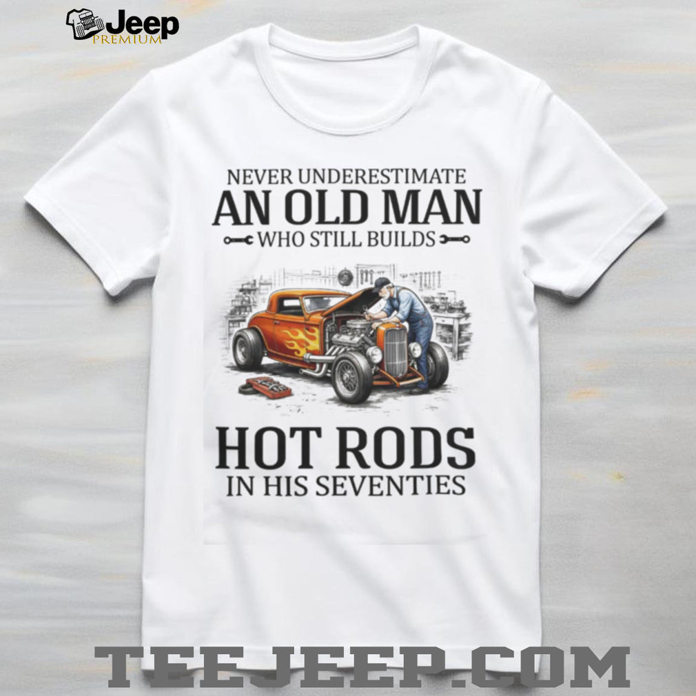 Never Underestimate An Old Man Who Still Builds Hot Rods In His Seventies T Shirt