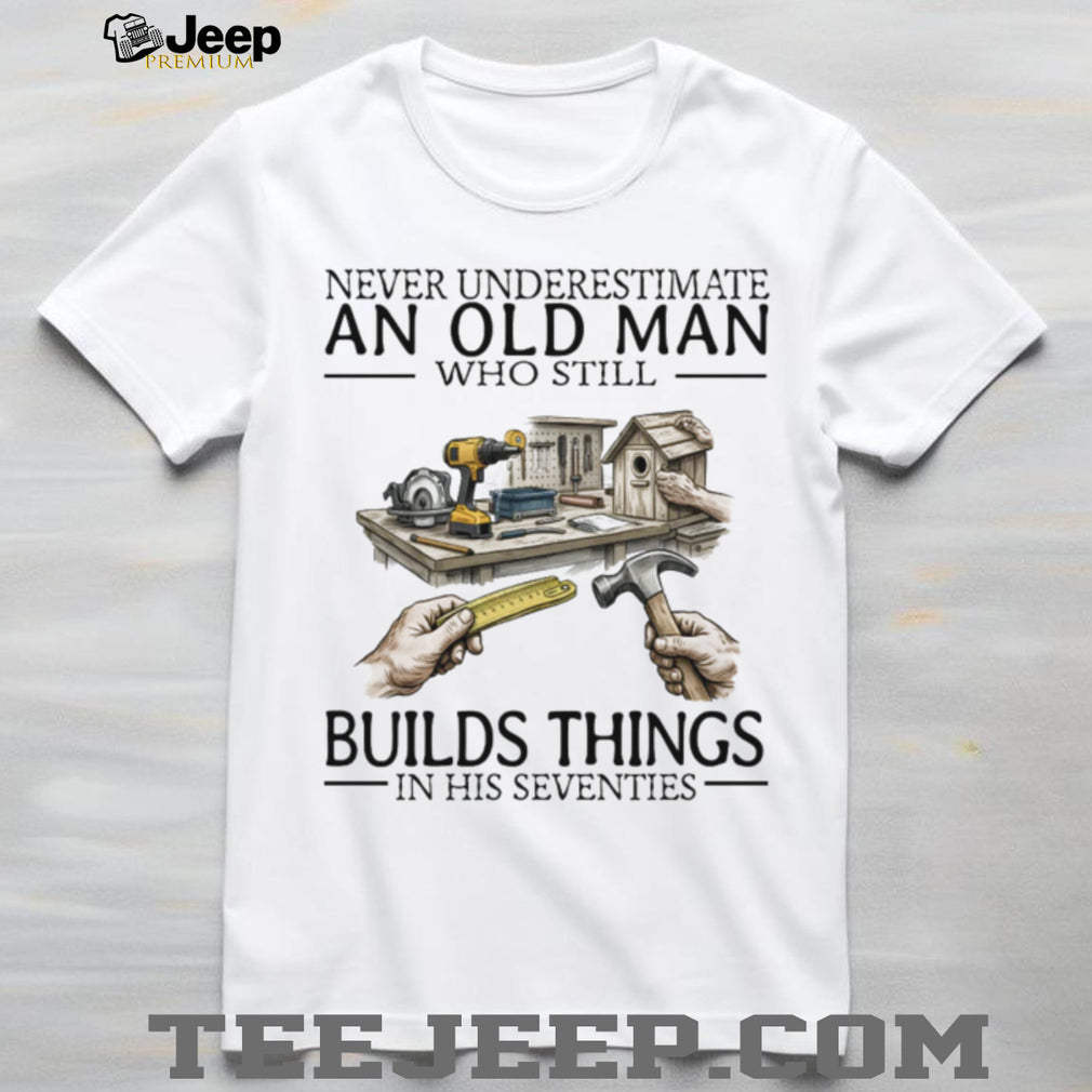 Never Underestimate An Old Man Who Still Builds Things Woodworking T Shirt