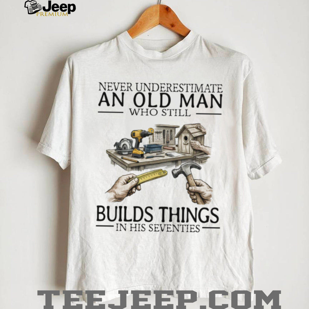 Never Underestimate An Old Man Who Still Builds Things Woodworking T Shirt