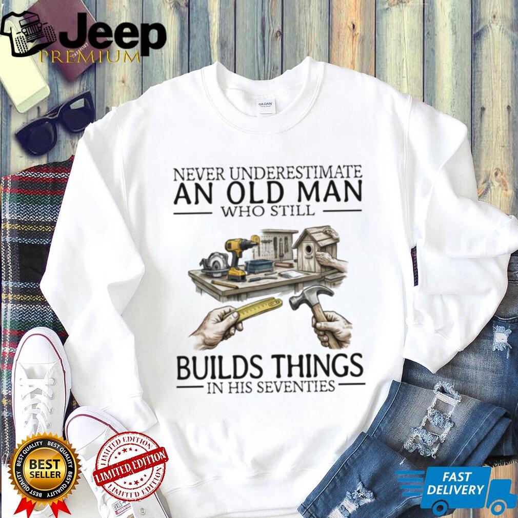 Never Underestimate An Old Man Who Still Builds Things Woodworking T Shirt