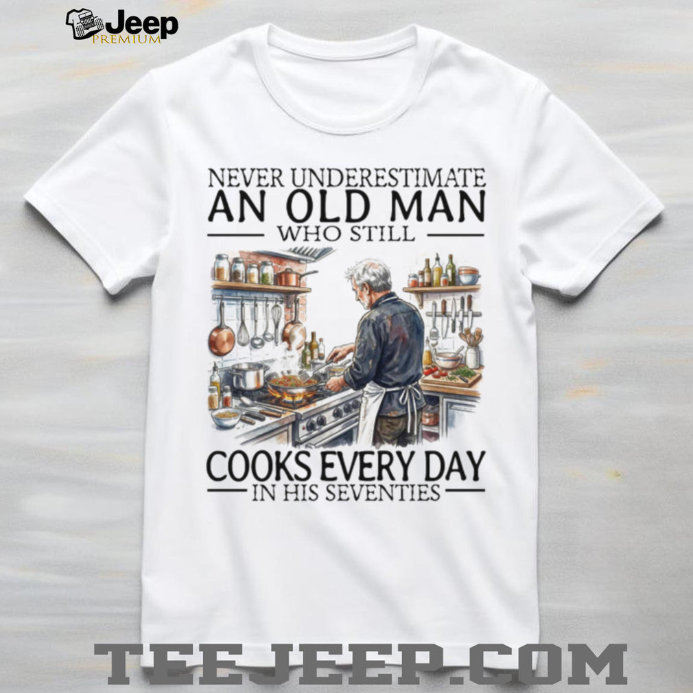 Never Underestimate An Old Man Who Still Cooks Every Day In His Seventies T Shirt