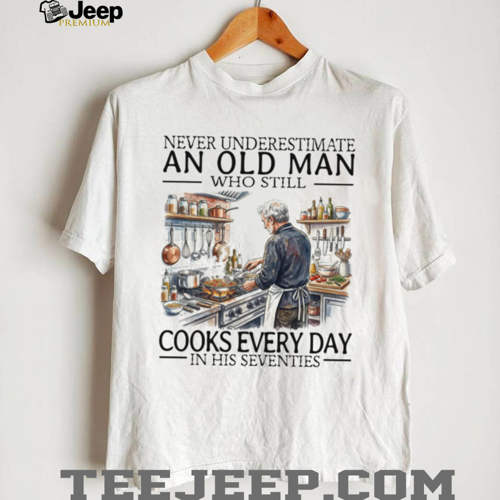 Never Underestimate An Old Man Who Still Cooks Every Day In His Seventies T Shirt