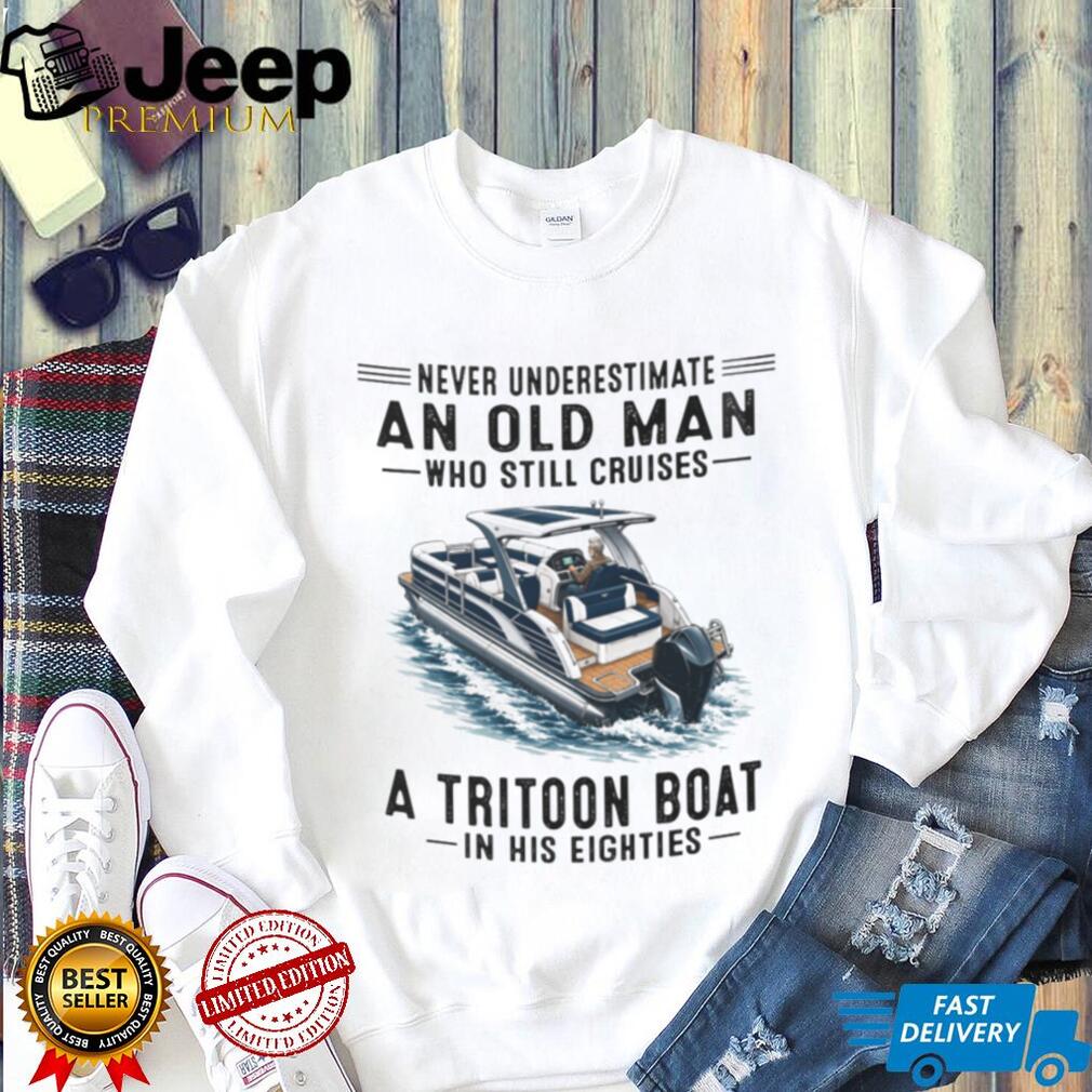 Never Underestimate An Old Man Who Still Cruises A Tritoon Boat Shirt