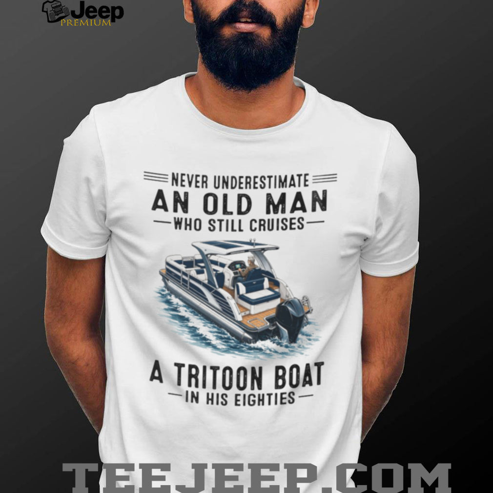 Never Underestimate An Old Man Who Still Cruises A Tritoon Boat Shirt