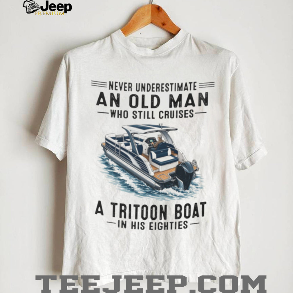 Never Underestimate An Old Man Who Still Cruises A Tritoon Boat Shirt