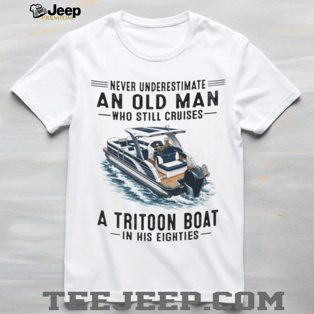 Never Underestimate An Old Man Who Still Cruises A Tritoon Boat Shirt