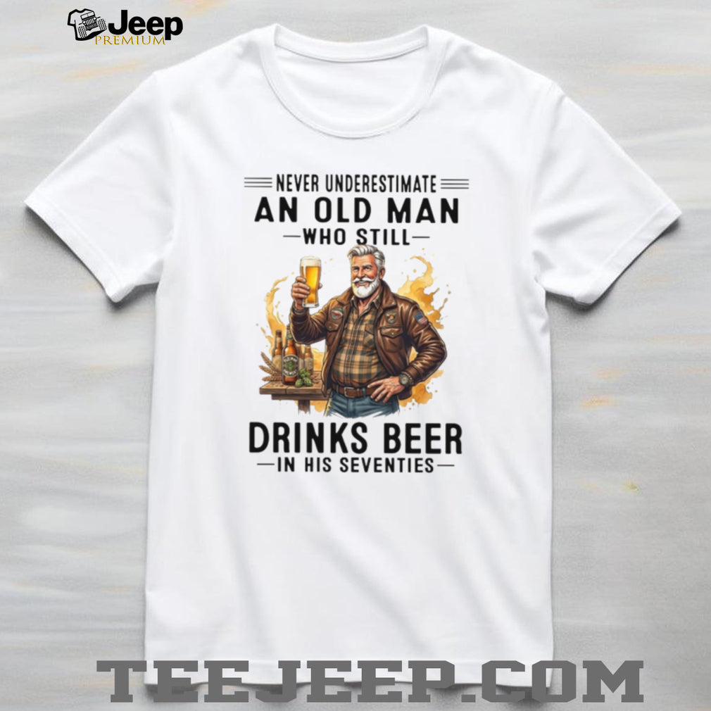 Never Underestimate An Old Man Who Still Drinks Beer In His Seventies T Shirt