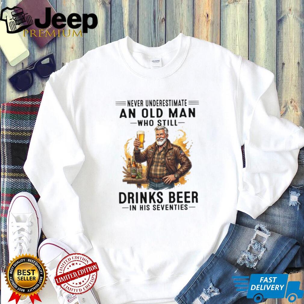 Never Underestimate An Old Man Who Still Drinks Beer In His Seventies T Shirt