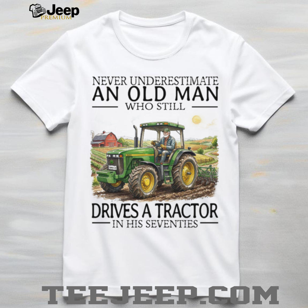 Never Underestimate An Old Man Who Still Drives A Tractor In His Seventies T Shirt