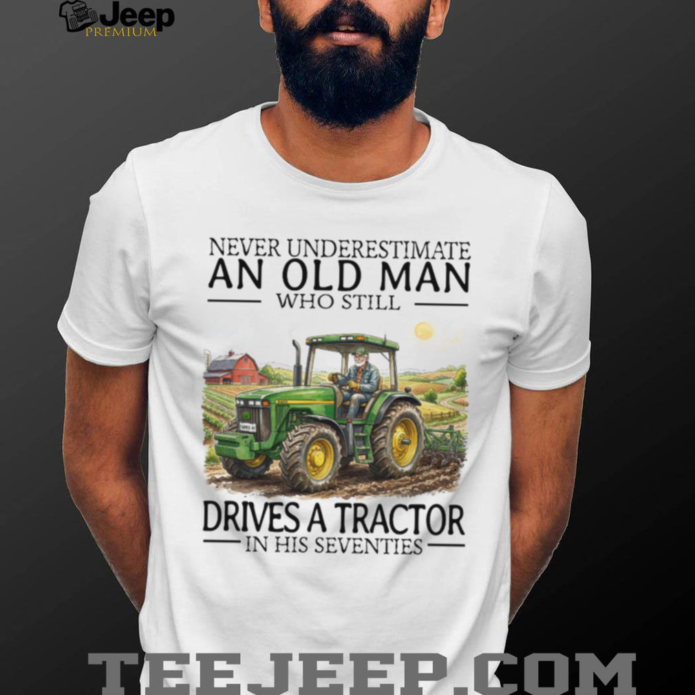 Never Underestimate An Old Man Who Still Drives A Tractor In His Seventies T Shirt