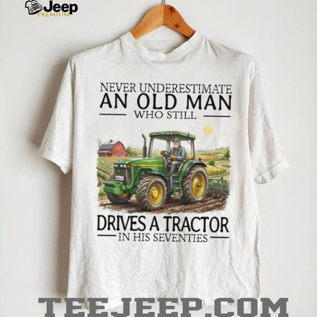 Never Underestimate An Old Man Who Still Drives A Tractor In His Seventies T Shirt