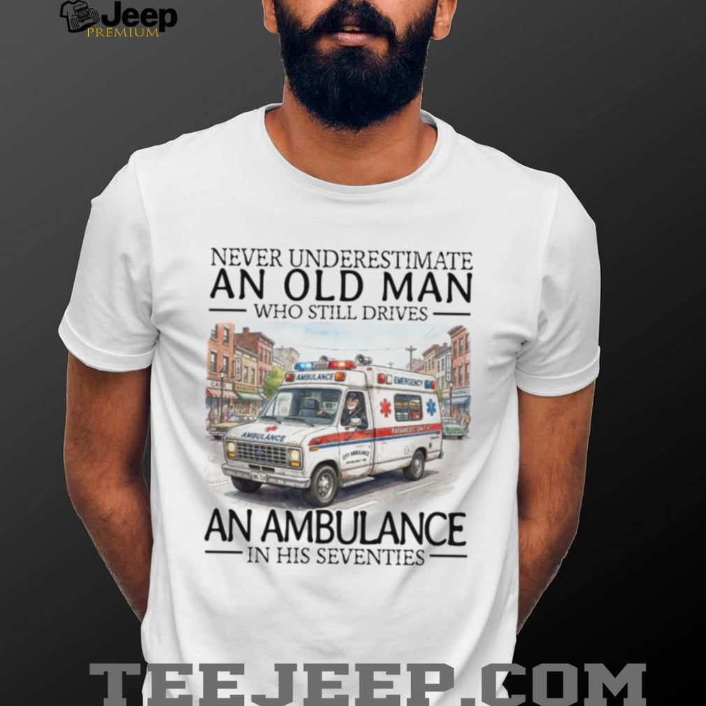 Never Underestimate An Old Man Who Still Drives An Ambulance In His Seventies T Shirt