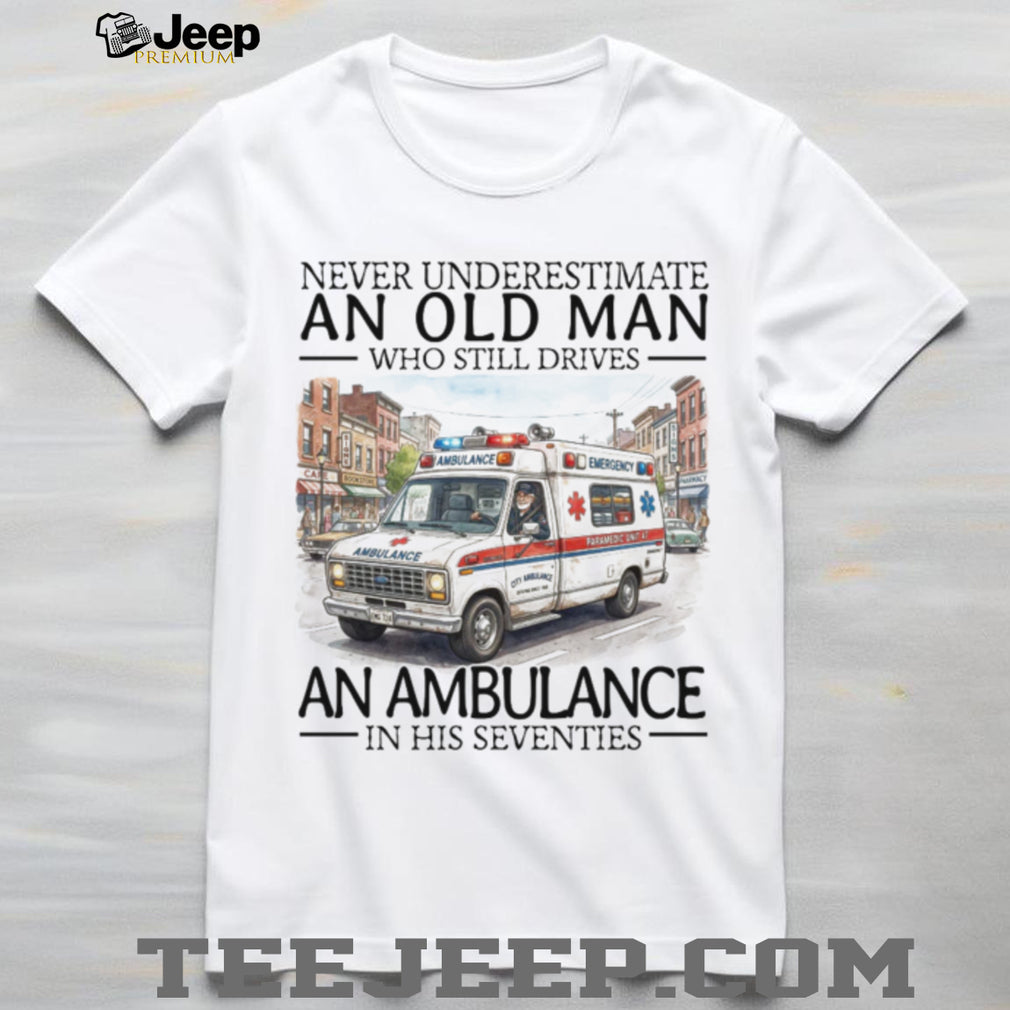 Never Underestimate An Old Man Who Still Drives An Ambulance In His Seventies T Shirt