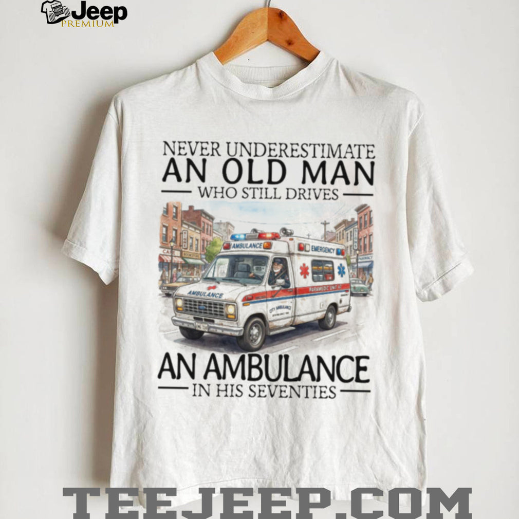 Never Underestimate An Old Man Who Still Drives An Ambulance In His Seventies T Shirt