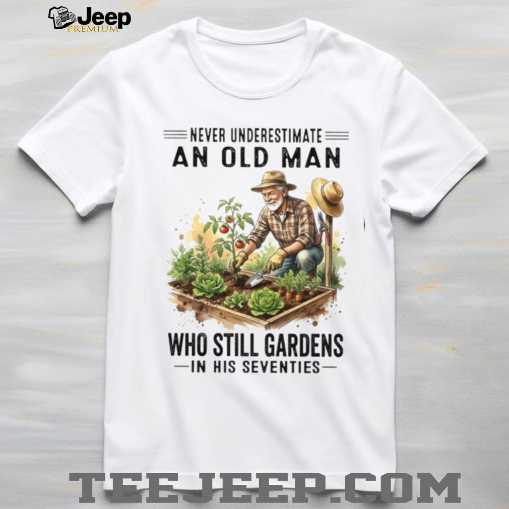 Never Underestimate An Old Man Who Still Gardens In His Seventies Shirt