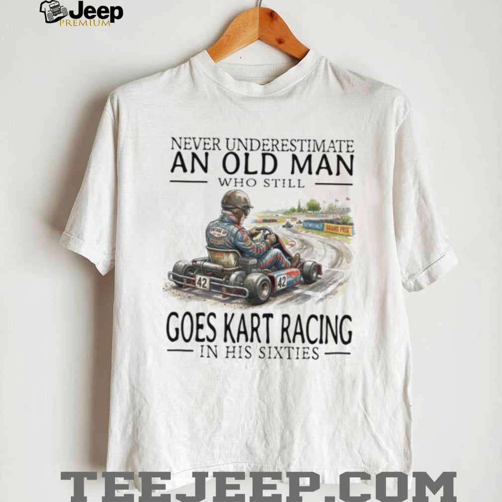 Never Underestimate An Old Man Who Still Goes Kart Racing T Shirt