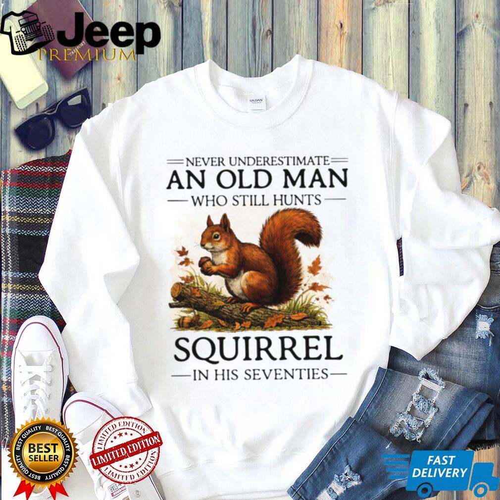 Never Underestimate An Old Man Who Still Hunts Squirrel In His Seventies T Shirt