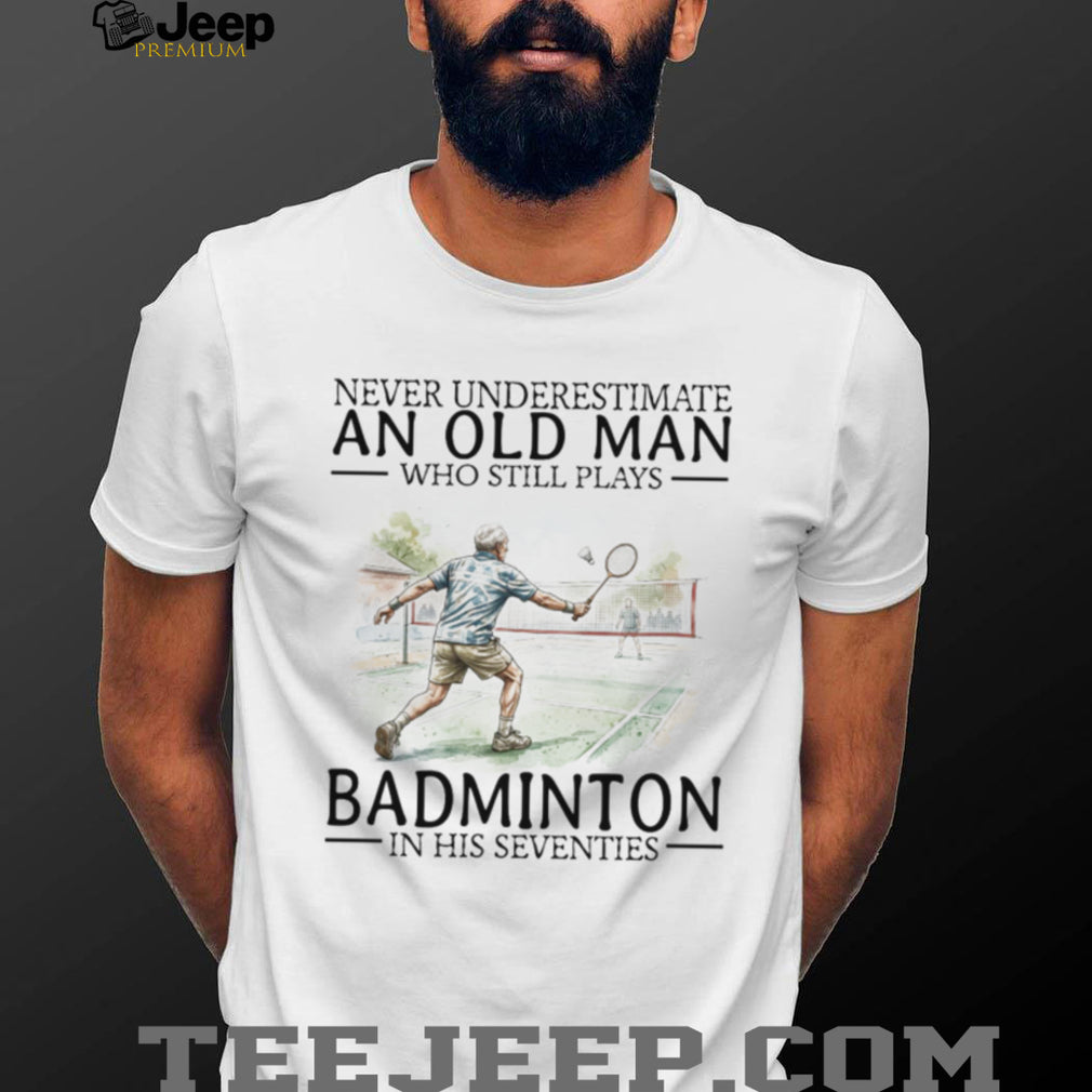 Never Underestimate An Old Man Who Still Plays Badminton In His Seventies T Shirt