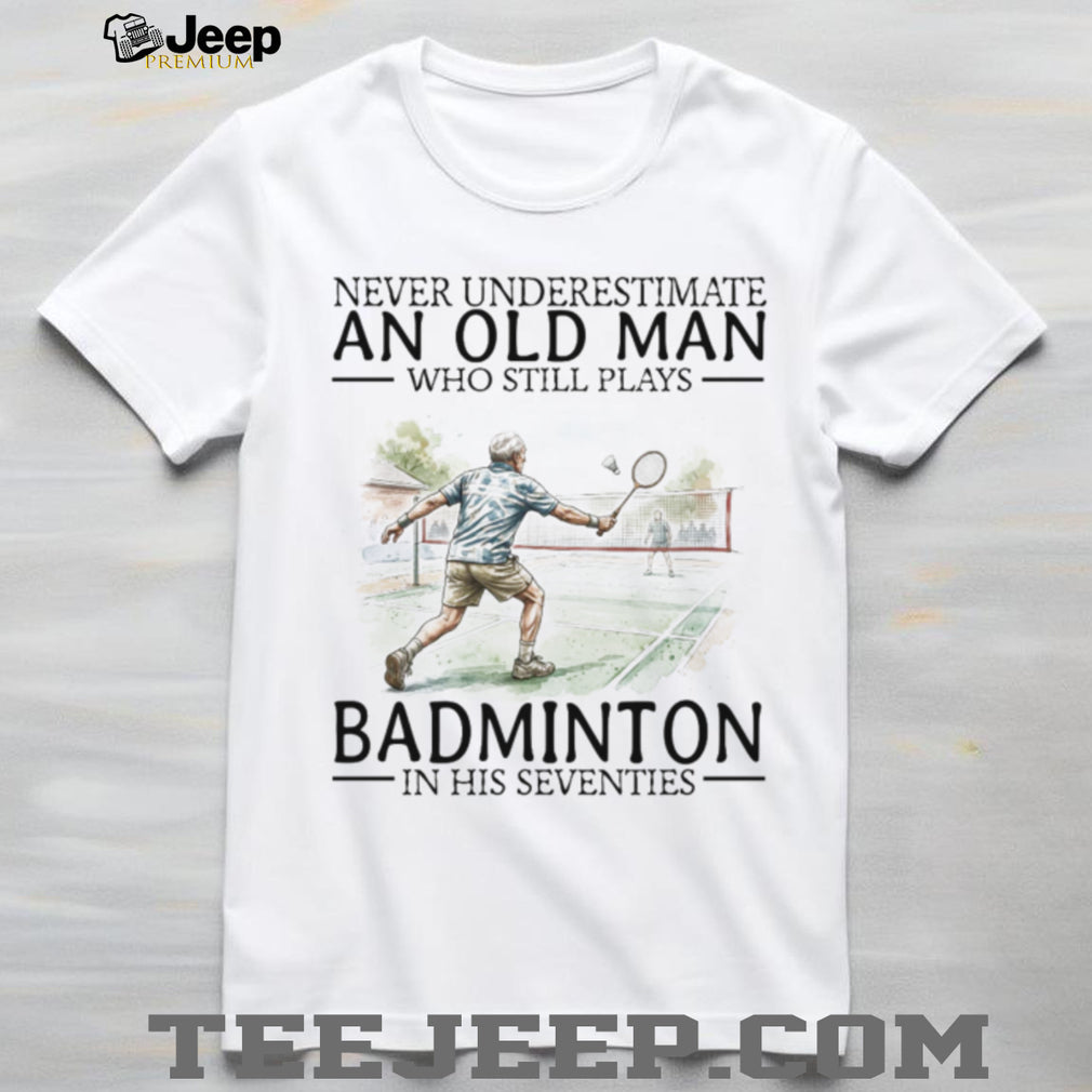 Never Underestimate An Old Man Who Still Plays Badminton In His Seventies T Shirt