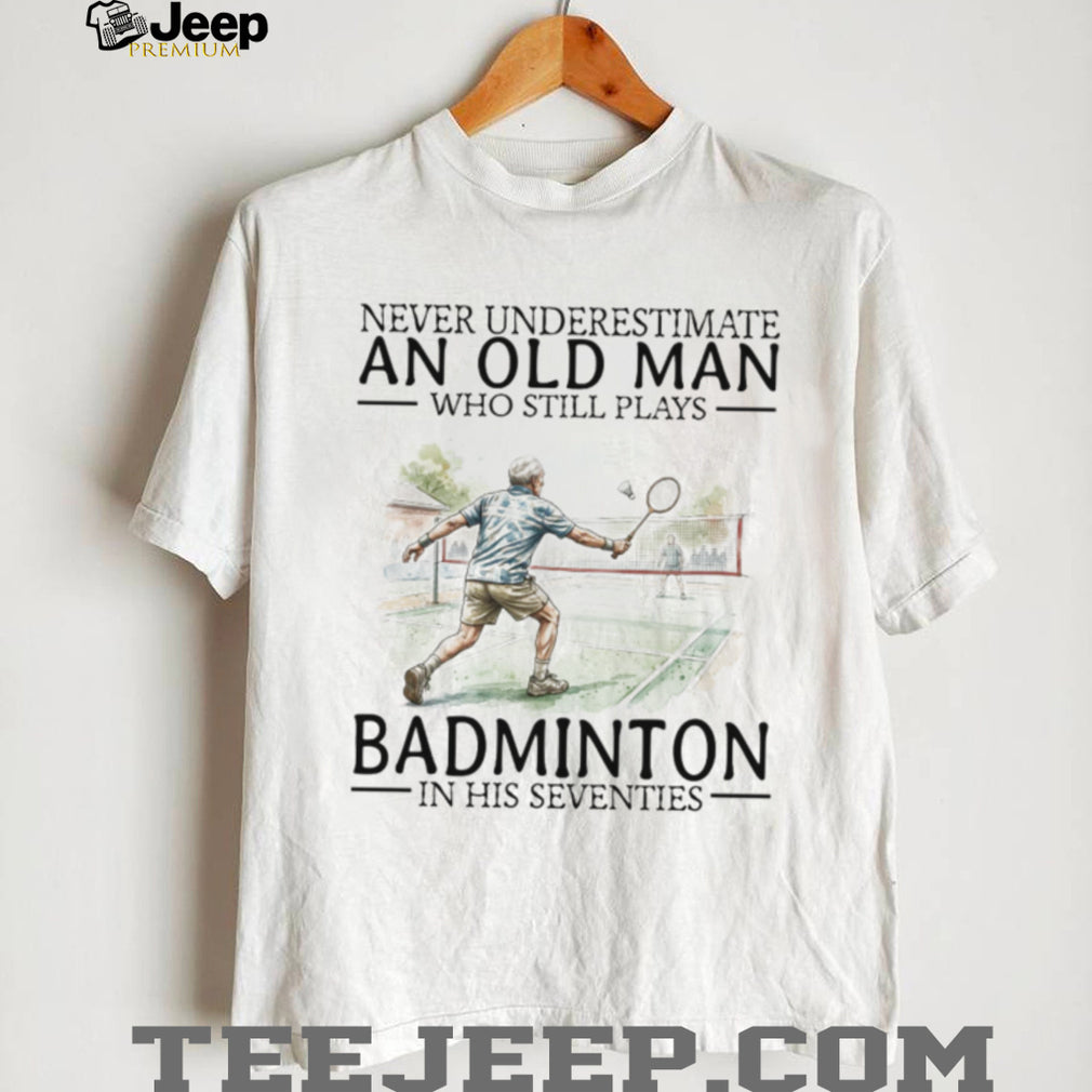 Never Underestimate An Old Man Who Still Plays Badminton In His Seventies T Shirt