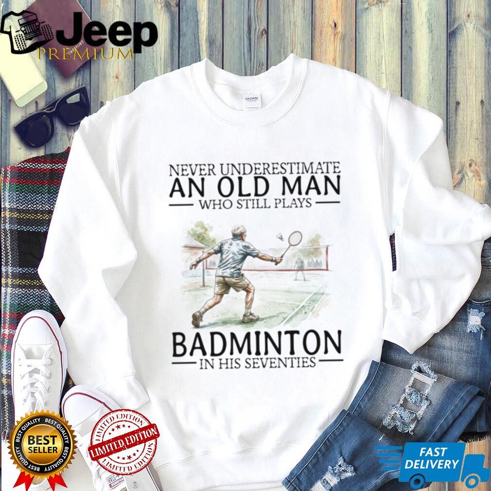 Never Underestimate An Old Man Who Still Plays Badminton In His Seventies T Shirt